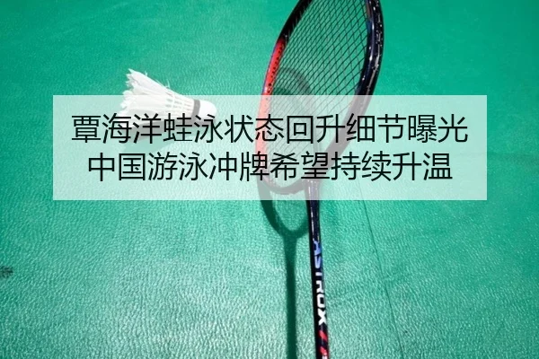 覃海洋蛙泳状态回升细节曝光 中国游泳冲牌希望持续升温